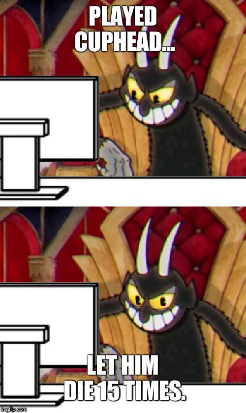 Cuphead Devil | PLAYED CUPHEAD... LET HIM DIE 15 TIMES. | image tagged in cuphead devil | made w/ Imgflip meme maker