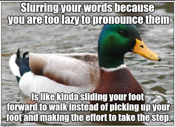 Actual Advice Mallard | Slurring your words because you are too lazy to pronounce them; is like kinda sliding your foot forward to walk instead of picking up your foot and making the effort to take the step. | image tagged in memes,actual advice mallard | made w/ Imgflip meme maker