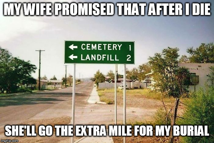 Landfil | MY WIFE PROMISED THAT AFTER I DIE; SHE'LL GO THE EXTRA MILE FOR MY BURIAL | image tagged in burial,wife | made w/ Imgflip meme maker