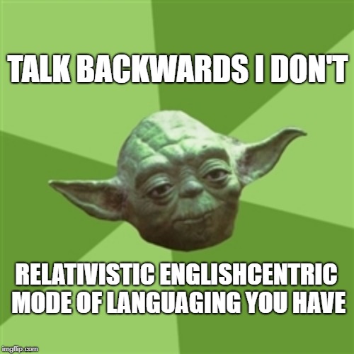 Wise Yoda is | TALK BACKWARDS I DON'T; RELATIVISTIC ENGLISHCENTRIC MODE OF LANGUAGING YOU HAVE | image tagged in advice yoda,yoda,star wars yoda,language,speech,english | made w/ Imgflip meme maker