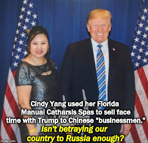 Cindy Yang used her Florida Manual Catharsis Spas to sell face time with Trump to Chinese "businessmen."; Isn't betraying our country to Russia enough? | image tagged in trump,china,spy | made w/ Imgflip meme maker