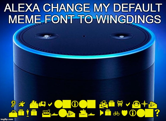 Alexa | ALEXA CHANGE MY DEFAULT MEME FONT TO WINGDINGS; Ok Changing Default Meme Font To Webdings | image tagged in alexa | made w/ Imgflip meme maker