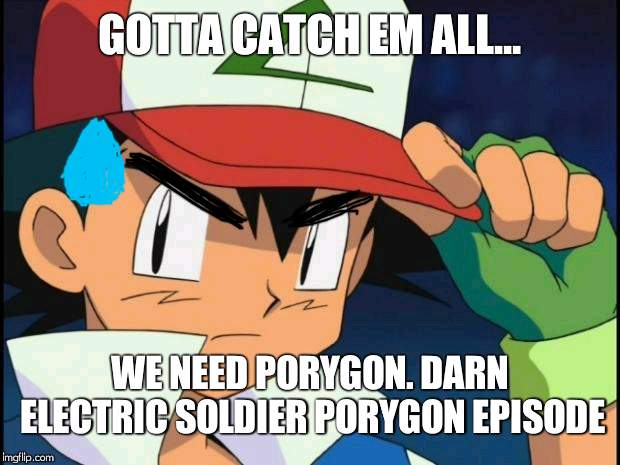 Ash catchem all pokemon | GOTTA CATCH EM ALL... WE NEED PORYGON. DARN ELECTRIC SOLDIER PORYGON EPISODE | image tagged in ash catchem all pokemon | made w/ Imgflip meme maker
