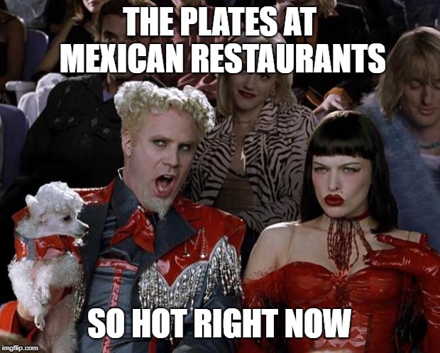 Mugatu So Hot Right Now |  THE PLATES AT MEXICAN RESTAURANTS; SO HOT RIGHT NOW | image tagged in memes,mugatu so hot right now | made w/ Imgflip meme maker
