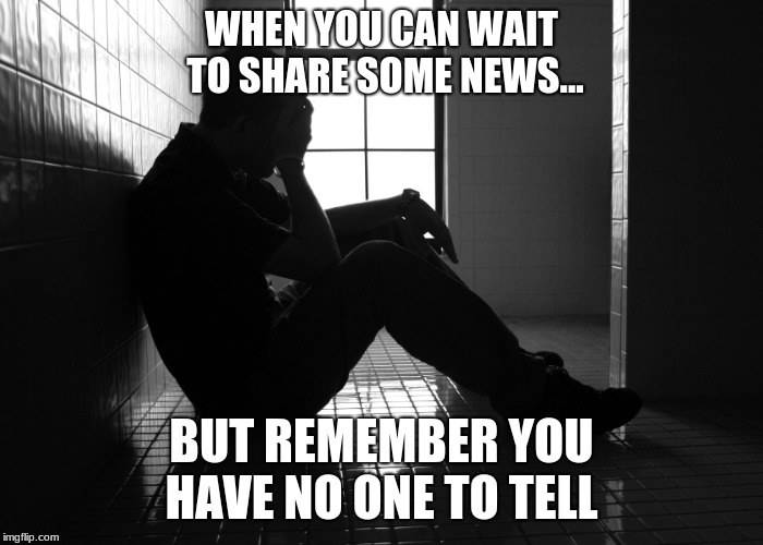 Sorrow | WHEN YOU CAN WAIT TO SHARE SOME NEWS... BUT REMEMBER YOU HAVE NO ONE TO TELL | image tagged in sorrow | made w/ Imgflip meme maker