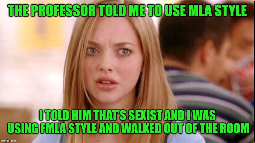 Dumb Blonde | THE PROFESSOR TOLD ME TO USE MLA STYLE; I TOLD HIM THAT’S SEXIST AND I WAS USING FMLA STYLE AND WALKED OUT OF THE ROOM | image tagged in dumb blonde | made w/ Imgflip meme maker