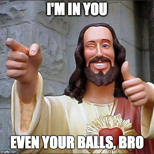Buddy Christ Meme | I'M IN YOU; EVEN YOUR BALLS, BRO | image tagged in memes,buddy christ | made w/ Imgflip meme maker