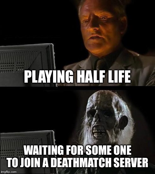 I'll Just Wait Here | PLAYING HALF LIFE; WAITING FOR SOME ONE TO JOIN A DEATHMATCH SERVER | image tagged in memes,ill just wait here | made w/ Imgflip meme maker