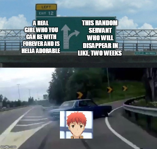 Left Exit 12 Off Ramp Meme | THIS RANDOM SERVANT WHO WILL DISAPPEAR IN LIKE, TWO WEEKS; A REAL GIRL WHO YOU CAN BE WITH FOREVER AND IS HELLA ADORABLE | image tagged in memes,left exit 12 off ramp | made w/ Imgflip meme maker