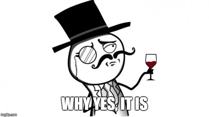 Gentleman | WHY YES, IT IS | image tagged in gentleman | made w/ Imgflip meme maker