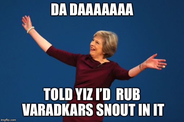 Theresa May  | DA DAAAAAAA; TOLD YIZ I’D  RUB VARADKARS SNOUT IN IT | image tagged in theresa may | made w/ Imgflip meme maker