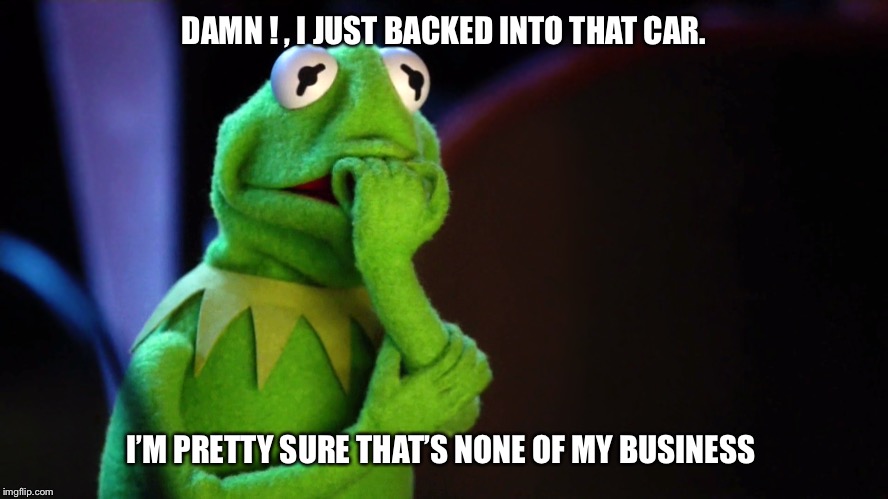 DAMN ! , I JUST BACKED INTO THAT CAR. I’M PRETTY SURE THAT’S NONE OF MY BUSINESS | image tagged in kermit the frog,but thats none of my business,fender bender,parking,accident,funny | made w/ Imgflip meme maker