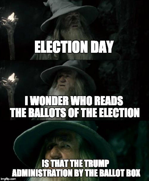 Confused Gandalf Meme | ELECTION DAY; I WONDER WHO READS THE BALLOTS OF THE ELECTION; IS THAT THE TRUMP ADMINISTRATION BY THE BALLOT BOX | image tagged in memes,confused gandalf | made w/ Imgflip meme maker