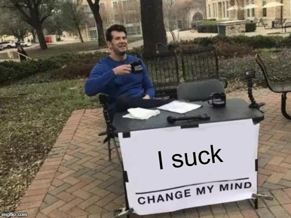 Change My Mind | I suck | image tagged in memes,change my mind | made w/ Imgflip meme maker