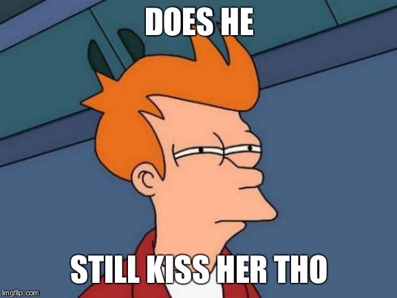 Futurama Fry Meme | DOES HE STILL KISS HER THO | image tagged in memes,futurama fry | made w/ Imgflip meme maker
