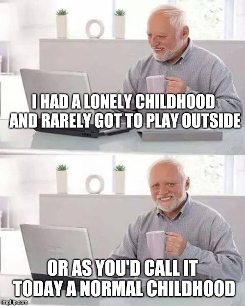 Hide the Pain Harold Meme | I HAD A LONELY CHILDHOOD AND RARELY GOT TO PLAY OUTSIDE; OR AS YOU'D CALL IT TODAY A NORMAL CHILDHOOD | image tagged in memes,hide the pain harold | made w/ Imgflip meme maker