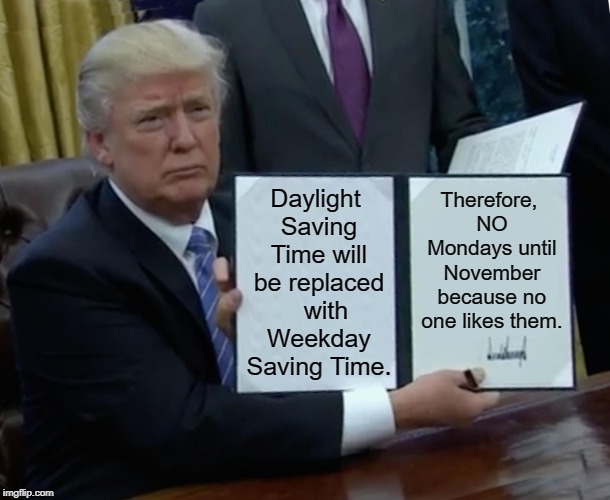 Hooray for 4-day work weeks! | Daylight Saving Time will be replaced   with Weekday Saving Time. Therefore, NO Mondays until November because no one likes them. | image tagged in memes,trump bill signing,i hate mondays,daylight saving time,funny | made w/ Imgflip meme maker
