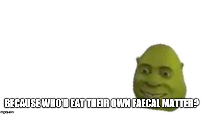 Shrek flex | BECAUSE WHO'D EAT THEIR OWN FAECAL MATTER? | image tagged in shrek flex | made w/ Imgflip meme maker
