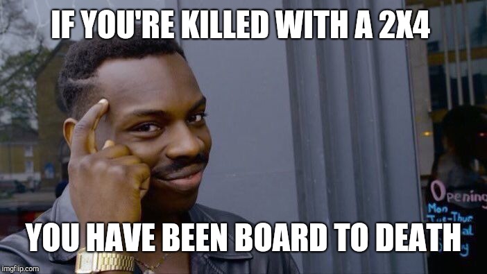 Roll Safe Think About It Meme | IF YOU'RE KILLED WITH A 2X4 YOU HAVE BEEN BOARD TO DEATH | image tagged in memes,roll safe think about it | made w/ Imgflip meme maker