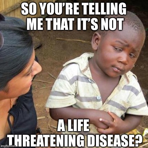 Third World Skeptical Kid Meme | SO YOU’RE TELLING ME THAT IT’S NOT; A LIFE THREATENING DISEASE? | image tagged in memes,third world skeptical kid | made w/ Imgflip meme maker