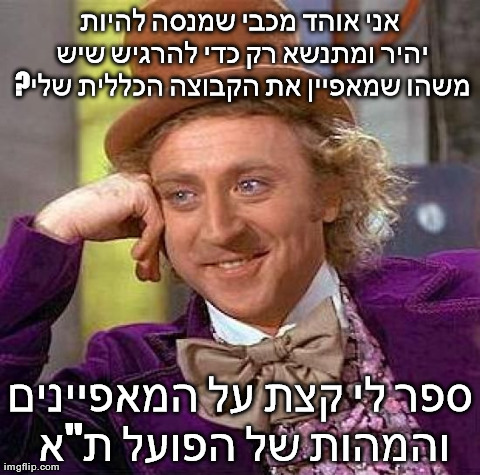Creepy Condescending Wonka Meme | ×× ×™ ××•×”×“ ×ž×›×‘×™ ×©×ž× ×¡×” ×œ×”×™×•×ª ×™×”×™×¨ ×•×ž×ª× ×©× ×¨×§ ×›×“×™ ×œ×”×¨×’×™×© ×©×™×© ?×ž×©×”×• ×©×ž××¤×™×™×Ÿ ××ª ×”×§×‘×•× | image tagged in memes,creepy condescending wonka | made w/ Imgflip meme maker