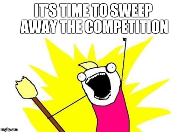 X All The Y Meme | IT'S TIME TO SWEEP AWAY THE COMPETITION | image tagged in memes,x all the y | made w/ Imgflip meme maker