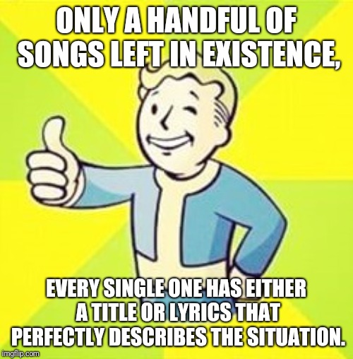 Fallout Thumbs Up | ONLY A HANDFUL OF SONGS LEFT IN EXISTENCE, EVERY SINGLE ONE HAS EITHER A TITLE OR LYRICS THAT PERFECTLY DESCRIBES THE SITUATION. | image tagged in fallout thumbs up | made w/ Imgflip meme maker