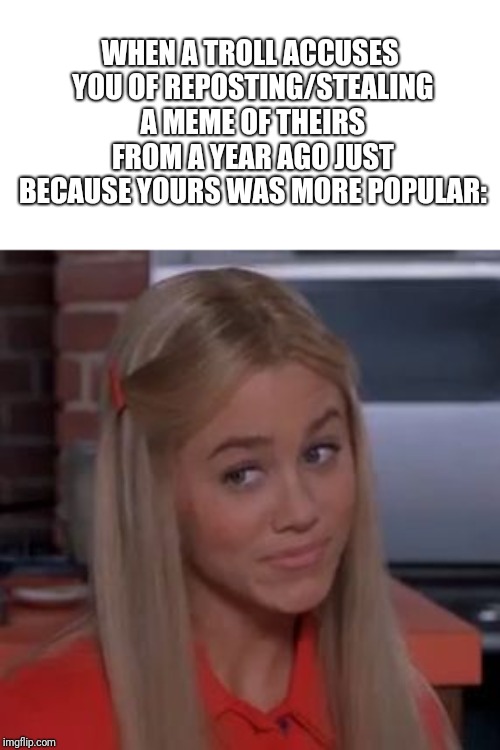 Sure Jan | WHEN A TROLL ACCUSES YOU OF REPOSTING/STEALING A MEME OF THEIRS FROM A YEAR AGO JUST BECAUSE YOURS WAS MORE POPULAR: | image tagged in sure jan | made w/ Imgflip meme maker