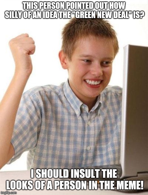 First Day On The Internet Kid | THIS PERSON POINTED OUT HOW SILLY OF AN IDEA THE "GREEN NEW DEAL" IS? I SHOULD INSULT THE LOOKS OF A PERSON IN THE MEME! | image tagged in memes,first day on the internet kid | made w/ Imgflip meme maker