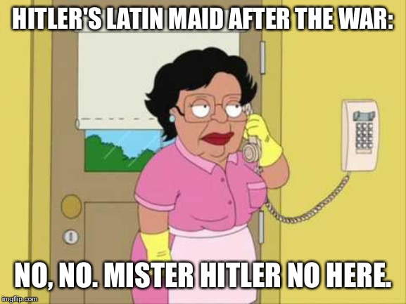 Consuela | HITLER'S LATIN MAID AFTER THE WAR:; NO, NO. MISTER HITLER NO HERE. | image tagged in memes,consuela | made w/ Imgflip meme maker
