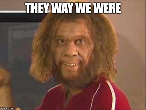 caveman | THEY WAY WE WERE | image tagged in caveman | made w/ Imgflip meme maker