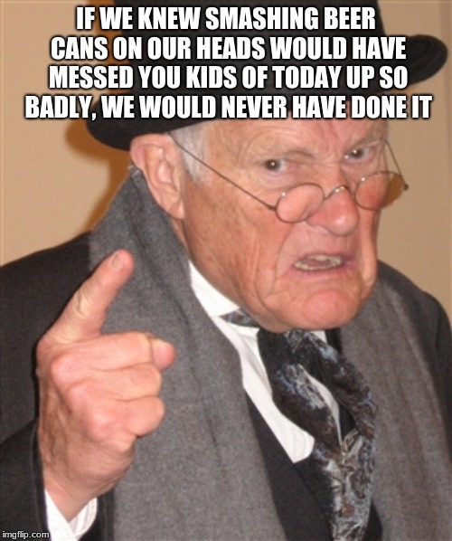 Blame Grandpa |  IF WE KNEW SMASHING BEER CANS ON OUR HEADS WOULD HAVE MESSED YOU KIDS OF TODAY UP SO BADLY, WE WOULD NEVER HAVE DONE IT | image tagged in angry old man,kids of today,blame grandpa,respect your elders | made w/ Imgflip meme maker