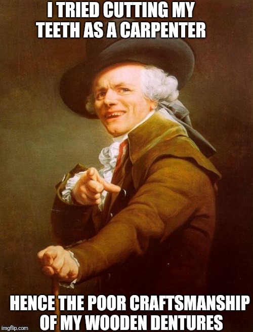 Joseph Ducreux | I TRIED CUTTING MY TEETH AS A CARPENTER; HENCE THE POOR CRAFTSMANSHIP OF MY WOODEN DENTURES | image tagged in memes,joseph ducreux | made w/ Imgflip meme maker