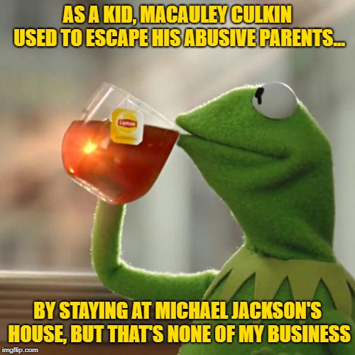 Hey, totally none of my business. | AS A KID, MACAULEY CULKIN USED TO ESCAPE HIS ABUSIVE PARENTS... BY STAYING AT MICHAEL JACKSON'S HOUSE, BUT THAT'S NONE OF MY BUSINESS | image tagged in memes,but thats none of my business,kermit the frog,macaulay culkin,michael jackson | made w/ Imgflip meme maker