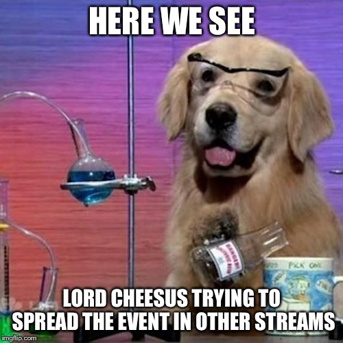 I Have No Idea What I Am Doing Dog Meme | HERE WE SEE LORD CHEESUS TRYING TO SPREAD THE EVENT IN OTHER STREAMS | image tagged in memes,i have no idea what i am doing dog | made w/ Imgflip meme maker