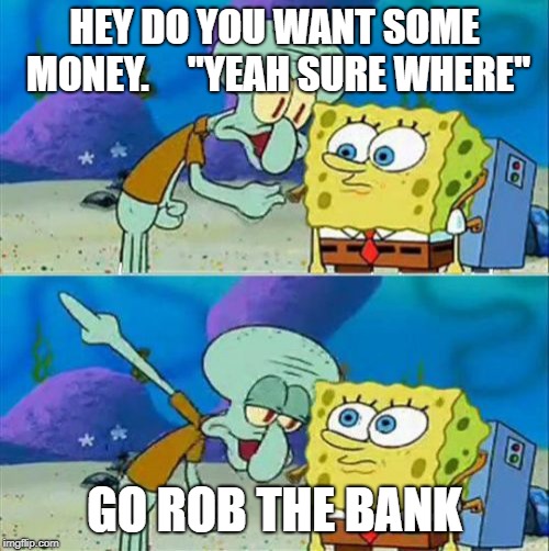 Talk To Spongebob | HEY DO YOU WANT SOME MONEY.    
"YEAH SURE WHERE"; GO ROB THE BANK | image tagged in memes,talk to spongebob | made w/ Imgflip meme maker
