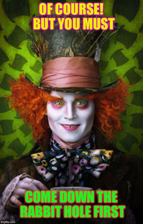 Mad Hatter | OF COURSE!  BUT YOU MUST COME DOWN THE RABBIT HOLE FIRST | image tagged in mad hatter | made w/ Imgflip meme maker