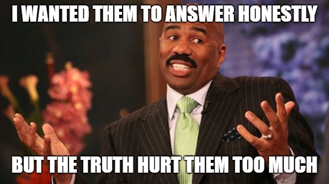 Steve Harvey Meme | I WANTED THEM TO ANSWER HONESTLY BUT THE TRUTH HURT THEM TOO MUCH | image tagged in memes,steve harvey | made w/ Imgflip meme maker