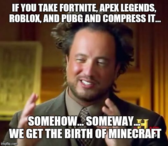 Ancient Aliens Meme | IF YOU TAKE FORTNITE, APEX LEGENDS, ROBLOX, AND PUBG AND COMPRESS IT... SOMEHOW... SOMEWAY... WE GET THE BIRTH OF MINECRAFT | image tagged in memes,ancient aliens | made w/ Imgflip meme maker