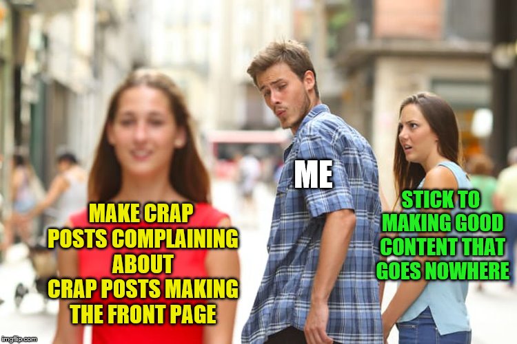 I am exercising my choice to do both | ME; STICK TO MAKING GOOD CONTENT THAT GOES NOWHERE; MAKE CRAP POSTS COMPLAINING ABOUT CRAP POSTS MAKING THE FRONT PAGE | image tagged in memes,distracted boyfriend,crap,posts | made w/ Imgflip meme maker