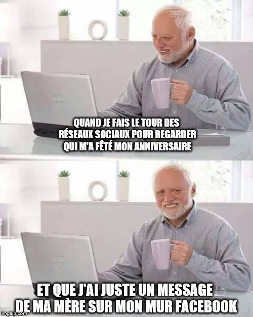Hide the Pain Harold Meme | QUAND JE FAIS LE TOUR DES RÉSEAUX SOCIAUX POUR REGARDER QUI M'A FÊTÉ MON ANNIVERSAIRE; ET QUE J'AI JUSTE UN MESSAGE DE MA MÈRE SUR MON MUR FACEBOOK | image tagged in memes,hide the pain harold | made w/ Imgflip meme maker