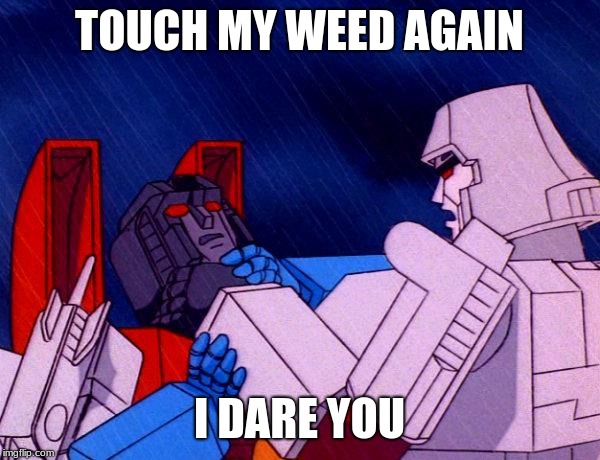 Transformers Megatron and Starscream | TOUCH MY WEED AGAIN I DARE YOU | image tagged in transformers megatron and starscream | made w/ Imgflip meme maker