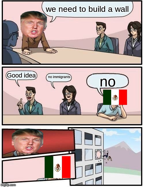 Boardroom Meeting Suggestion Meme | we need to build a wall; no immigrants; Good idea; no | image tagged in memes,boardroom meeting suggestion | made w/ Imgflip meme maker