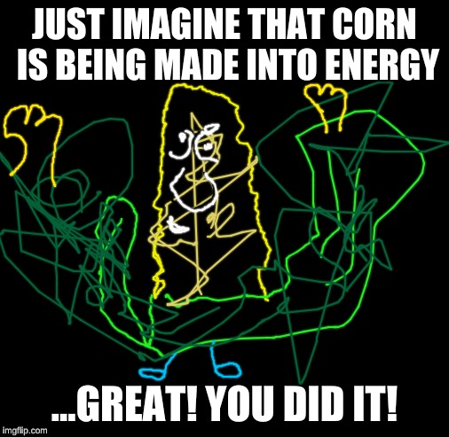 CORN meme | JUST IMAGINE THAT CORN IS BEING MADE INTO ENERGY; ...GREAT! YOU DID IT! | image tagged in corn meme | made w/ Imgflip meme maker