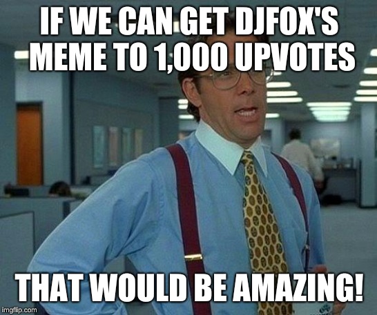 That Would Be Great Meme | IF WE CAN GET DJFOX'S MEME TO 1,000 UPVOTES; THAT WOULD BE AMAZING! | image tagged in memes,that would be great | made w/ Imgflip meme maker