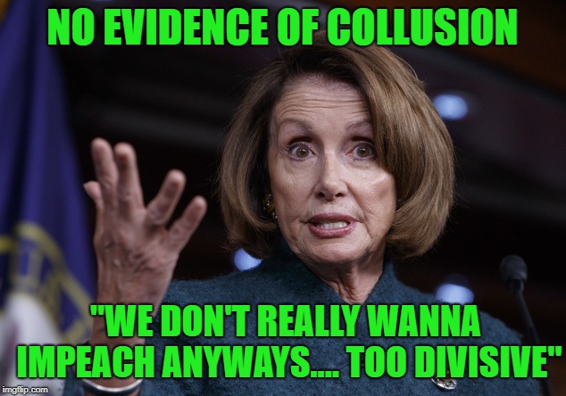 Do you think they're buying it? | NO EVIDENCE OF COLLUSION; "WE DON'T REALLY WANNA IMPEACH ANYWAYS.... TOO DIVISIVE" | image tagged in no,we're not,trump derangement syndrome,maga,anons knew all along | made w/ Imgflip meme maker