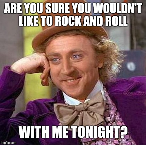 Creepy Condescending Wonka Meme | ARE YOU SURE YOU WOULDN'T LIKE TO ROCK AND ROLL WITH ME TONIGHT? | image tagged in memes,creepy condescending wonka | made w/ Imgflip meme maker