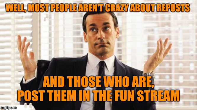 don draper | WELL, MOST PEOPLE AREN'T CRAZY ABOUT REPOSTS AND THOSE WHO ARE, POST THEM IN THE FUN STREAM | image tagged in don draper | made w/ Imgflip meme maker