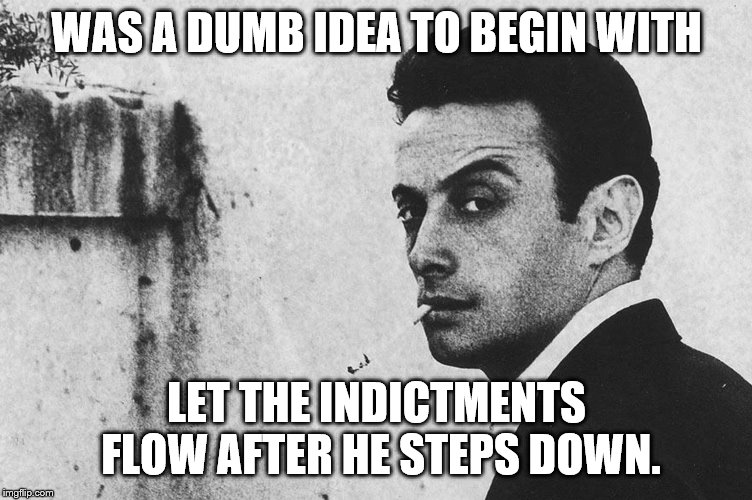 WAS A DUMB IDEA TO BEGIN WITH LET THE INDICTMENTS FLOW AFTER HE STEPS DOWN. | made w/ Imgflip meme maker