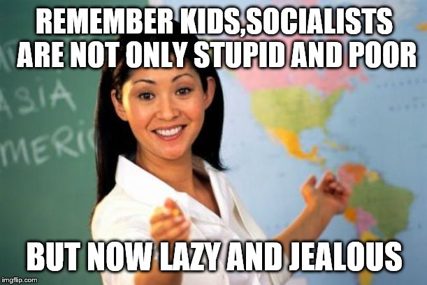 Unhelpful High School Teacher Meme | REMEMBER KIDS,SOCIALISTS ARE NOT ONLY STUPID AND POOR BUT NOW LAZY AND JEALOUS | image tagged in memes,unhelpful high school teacher | made w/ Imgflip meme maker